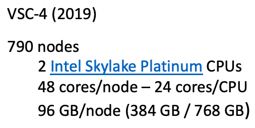 vsc-4 - 790 nodes - 2 Intel Skylake Platinum CPUs - 48 cores/node - 24 cores/socket - 96 GB/node (384 GB / 768 GB)